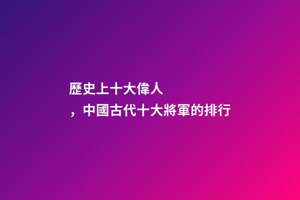歷史上十大偉人，中國古代十大將軍的排行